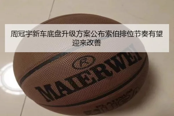 周冠宇新车底盘升级方案公布索伯排位节奏有望迎来改善